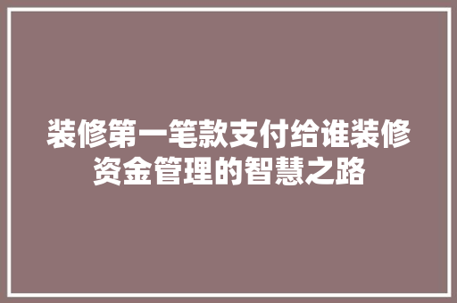 装修第一笔款支付给谁装修资金管理的智慧之路