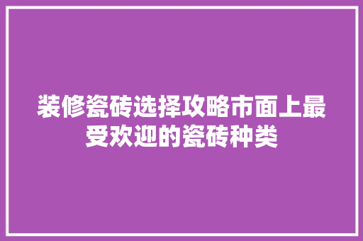 装修瓷砖选择攻略市面上最受欢迎的瓷砖种类