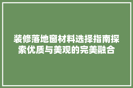 装修落地窗材料选择指南探索优质与美观的完美融合