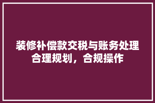 装修补偿款交税与账务处理合理规划，合规操作