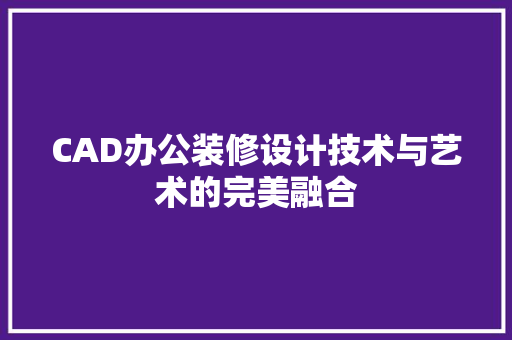 CAD办公装修设计技术与艺术的完美融合