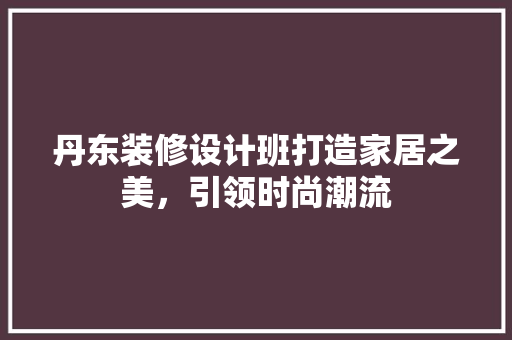 丹东装修设计班打造家居之美，引领时尚潮流