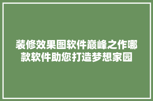 装修效果图软件巅峰之作哪款软件助您打造梦想家园
