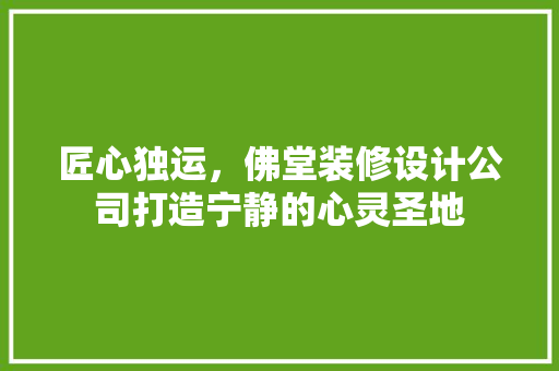 匠心独运，佛堂装修设计公司打造宁静的心灵圣地