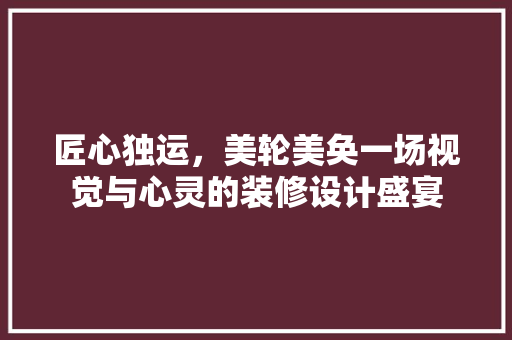 匠心独运，美轮美奂一场视觉与心灵的装修设计盛宴