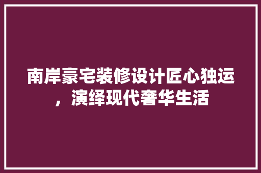 南岸豪宅装修设计匠心独运，演绎现代奢华生活
