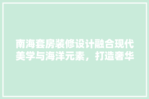 南海套房装修设计融合现代美学与海洋元素，打造奢华宜居空间