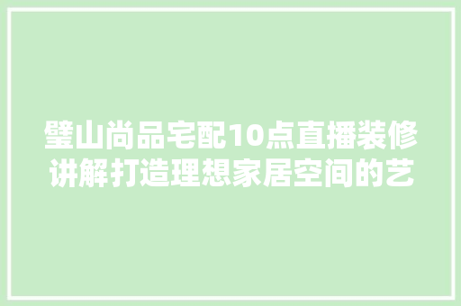 璧山尚品宅配10点直播装修讲解打造理想家居空间的艺术之旅