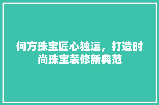 何方珠宝匠心独运，打造时尚珠宝装修新典范
