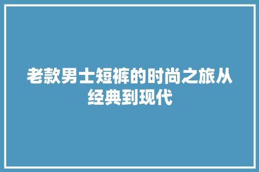 老款男士短裤的时尚之旅从经典到现代
