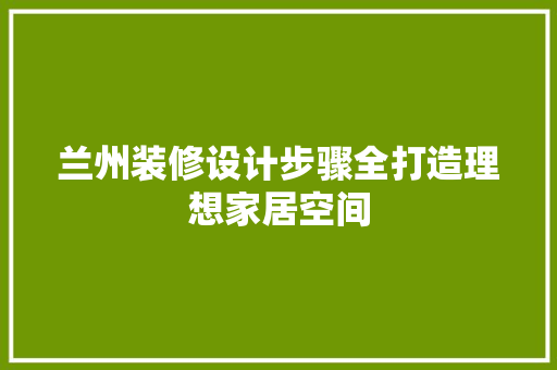 兰州装修设计步骤全打造理想家居空间