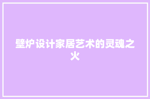 壁炉设计家居艺术的灵魂之火