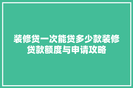 装修贷一次能贷多少款装修贷款额度与申请攻略