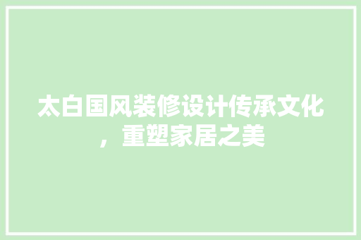 太白国风装修设计传承文化，重塑家居之美