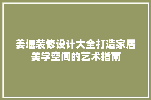 姜堰装修设计大全打造家居美学空间的艺术指南