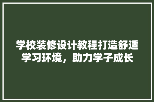 学校装修设计教程打造舒适学习环境，助力学子成长