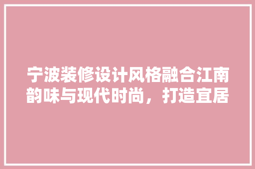 宁波装修设计风格融合江南韵味与现代时尚，打造宜居空间