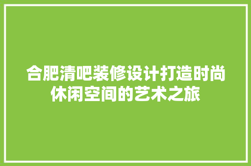 合肥清吧装修设计打造时尚休闲空间的艺术之旅