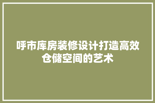 呼市库房装修设计打造高效仓储空间的艺术