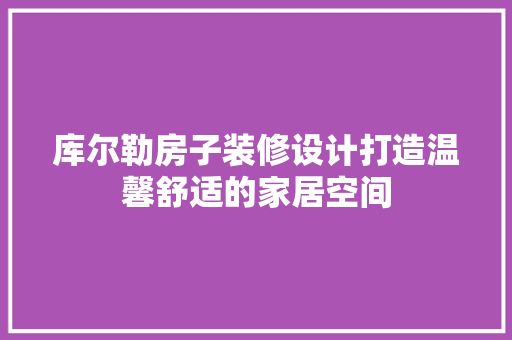 库尔勒房子装修设计打造温馨舒适的家居空间