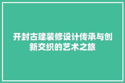 开封古建装修设计传承与创新交织的艺术之旅