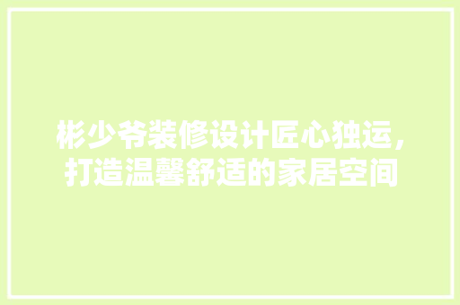 彬少爷装修设计匠心独运，打造温馨舒适的家居空间
