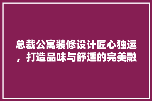 总裁公寓装修设计匠心独运，打造品味与舒适的完美融合