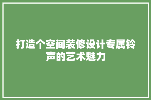 打造个空间装修设计专属铃声的艺术魅力