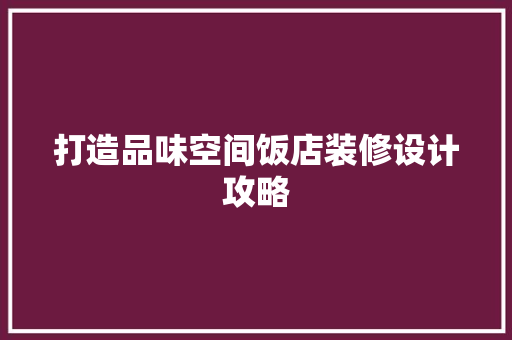 打造品味空间饭店装修设计攻略