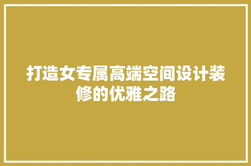 打造女专属高端空间设计装修的优雅之路