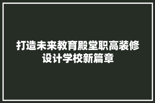 打造未来教育殿堂职高装修设计学校新篇章