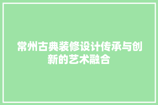 常州古典装修设计传承与创新的艺术融合