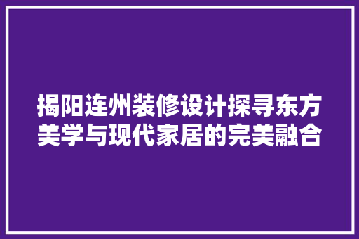 揭阳连州装修设计探寻东方美学与现代家居的完美融合