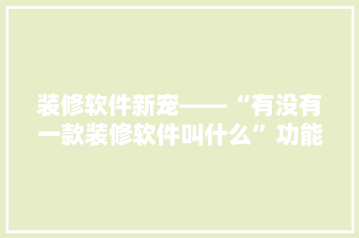装修软件新宠——“有没有一款装修软件叫什么”功能全面，助力装修无忧