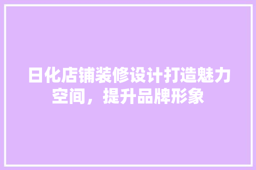 日化店铺装修设计打造魅力空间，提升品牌形象