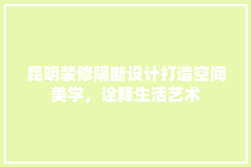 昆明装修隔断设计打造空间美学，诠释生活艺术