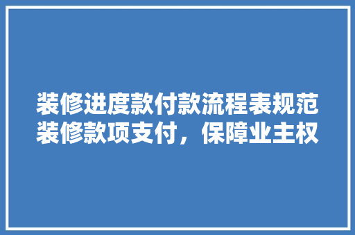 装修进度款付款流程表规范装修款项支付，保障业主权益