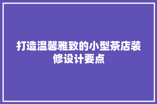 打造温馨雅致的小型茶店装修设计要点