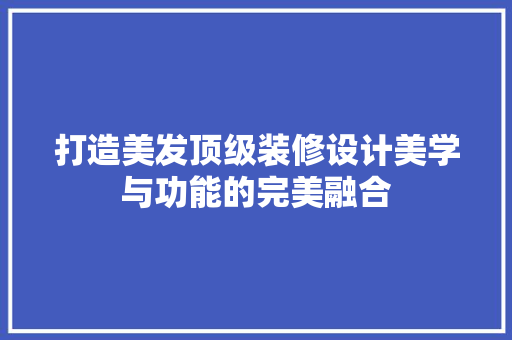 打造美发顶级装修设计美学与功能的完美融合