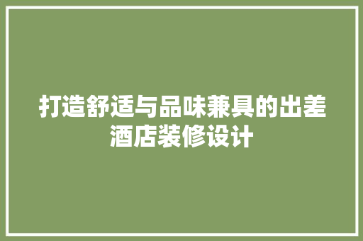 打造舒适与品味兼具的出差酒店装修设计