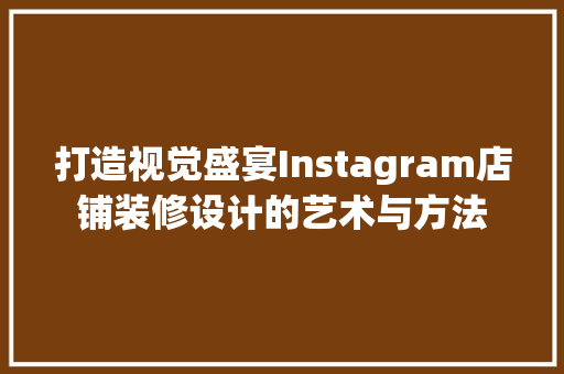 打造视觉盛宴Instagram店铺装修设计的艺术与方法