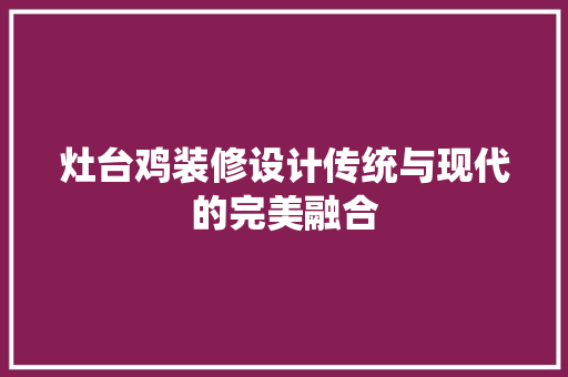 灶台鸡装修设计传统与现代的完美融合