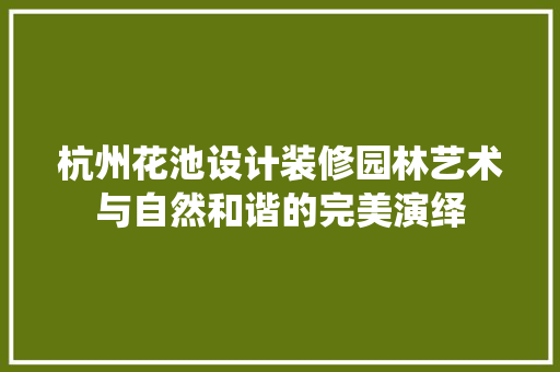 杭州花池设计装修园林艺术与自然和谐的完美演绎
