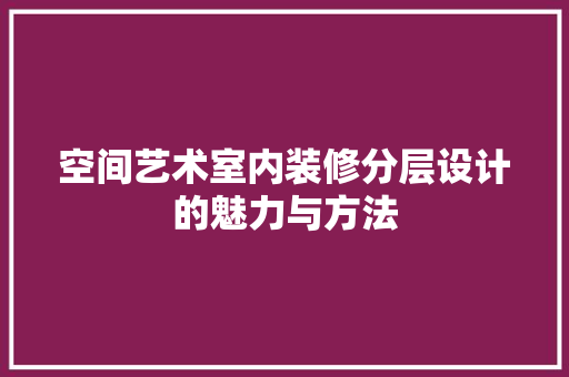 空间艺术室内装修分层设计的魅力与方法