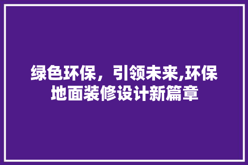 绿色环保，引领未来,环保地面装修设计新篇章