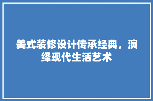 美式装修设计传承经典，演绎现代生活艺术