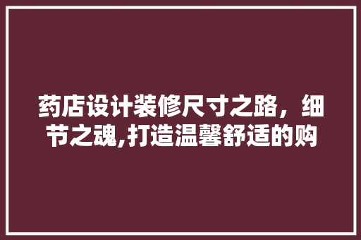 药店设计装修尺寸之路，细节之魂,打造温馨舒适的购药环境