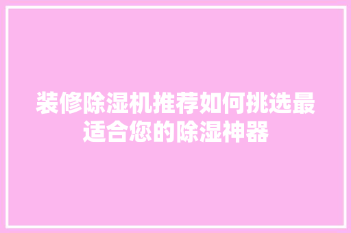 装修除湿机推荐如何挑选最适合您的除湿神器