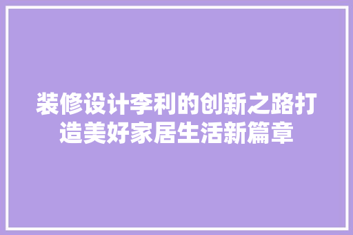 装修设计李利的创新之路打造美好家居生活新篇章