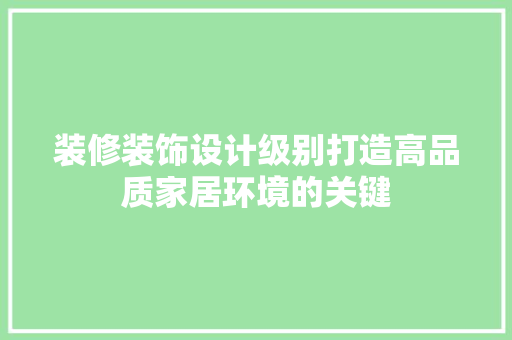 装修装饰设计级别打造高品质家居环境的关键